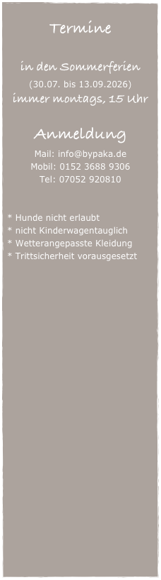 
Termine

in den Sommerferien 
(30.07. bis 13.09.2026)
immer montags, 15 Uhr

Anmeldung
Mail: info@bypaka.de
Mobil: 0152 3688 9306
Tel: 07052 920810


Hunde nicht erlaubt
nicht Kinderwagentauglich
Wetterangepasste Kleidung
Trittsicherheit vorausgesetzt