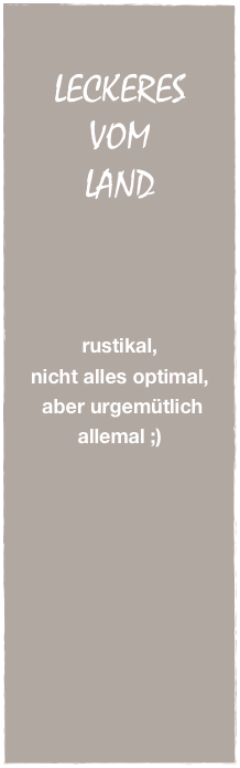 


LECKERES
VOM
LAND







rustikal, 
nicht alles optimal,
 aber urgemütlich allemal ;)


