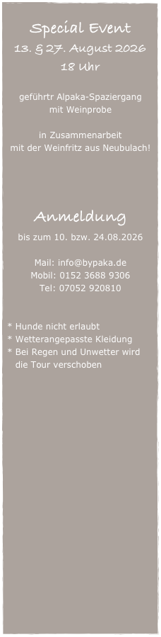 
Special Event
13. & 27. August 2026
18 Uhr

geführtr Alpaka-Spaziergang
mit Weinprobe

in Zusammenarbeit
mit der Weinfritz aus Neubulach!




Anmeldung
bis zum 10. bzw. 24.08.2026

Mail: info@bypaka.de
Mobil: 0152 3688 9306
Tel: 07052 920810


* Hunde nicht erlaubt
Wetterangepasste Kleidung
Bei Regen und Unwetter wird die Tour verschoben
